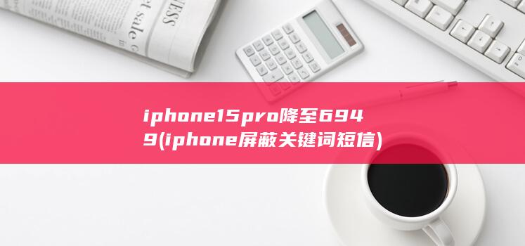 iphone15pro降至6949 (iphone屏蔽关键词短信) 第1张