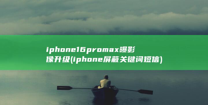 iphone16promax曝影像升级 (iphone屏蔽关键词短信)