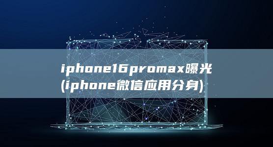 iphone16promax曝光 (iphone 微信应用分身)
