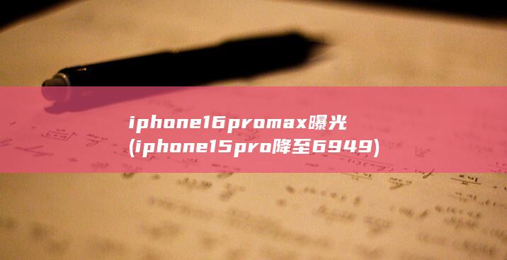 iphone16promax曝光 (iphone15pro降至6949)