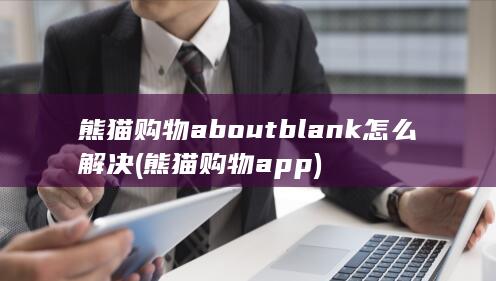 熊猫购物aboutblank怎么解决 (熊猫购物app)