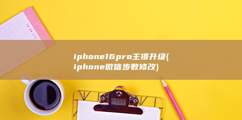 iphone16pro主摄升级 (iphone 微信步数修改)