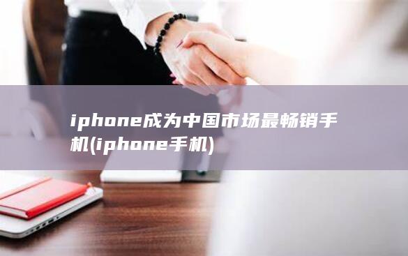 iphone成为中国市场最畅销手机 (iphone手机)