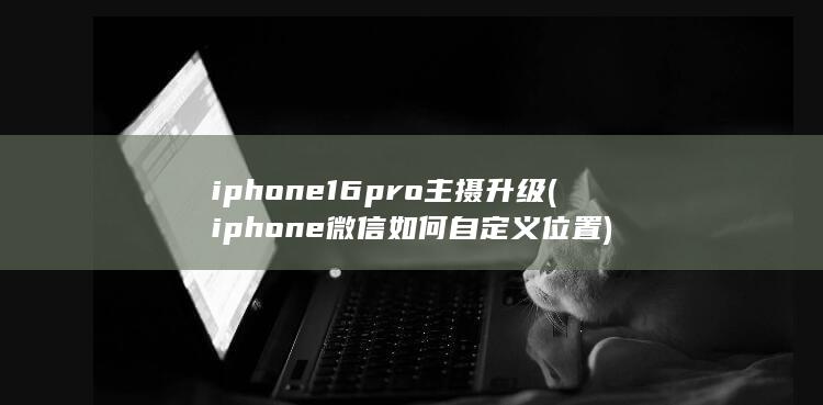 iphone16pro主摄升级 (iphone微信如何自定义位置)