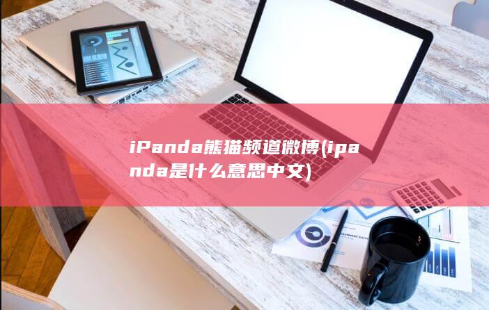 iPanda熊猫频道微博 (ipanda是什么意思中文) 第1张