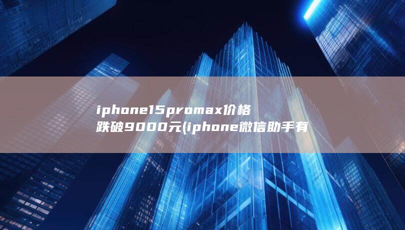 iphone15promax价格跌破9000元 (iphone 微信助手有什么功能)