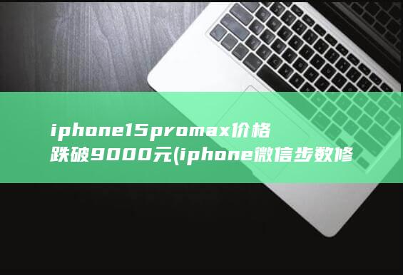 iphone15promax价格跌破9000元 (iphone 微信步数修改)