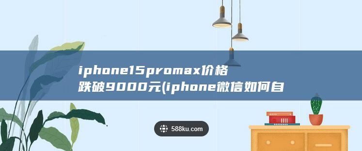 iphone15promax价格跌破9000元 (iphone微信如何自定义位置)