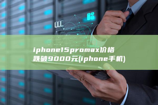 iphone15promax价格跌破9000元 (iphone手机)
