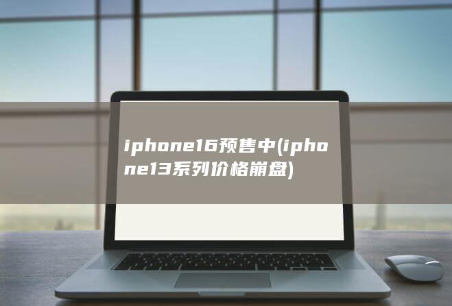 iphone16预售中 (iphone13系列价格崩盘)