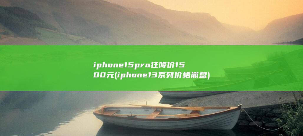 iphone 15 pro狂降价1500元 (iphone13系列价格崩盘)