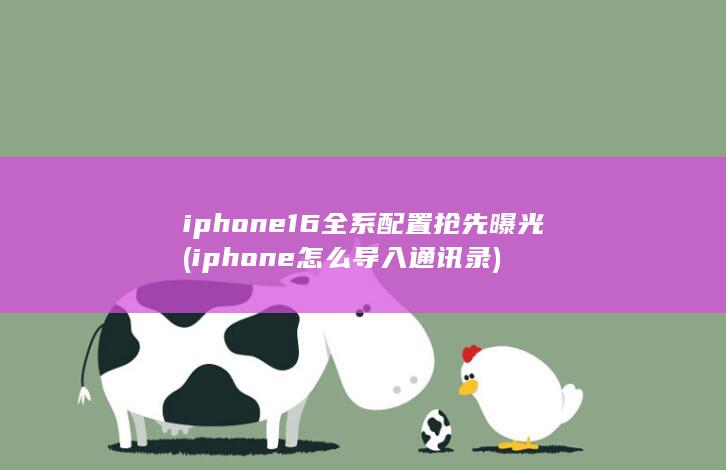 iphone16全系配置抢先曝光 (iphone怎么导入通讯录) 第1张