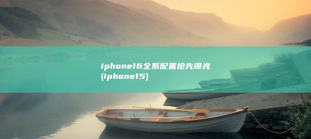 iphone16全系配置抢先曝光 (iphone15)