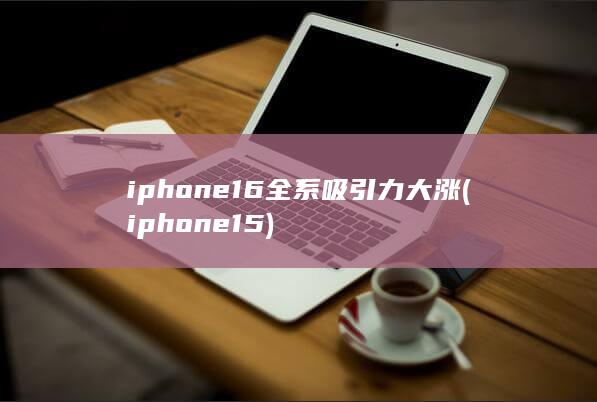 iphone16全系吸引力大涨 (iphone15) 第1张