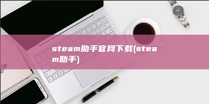 steam助手官网下载 (steam助手)