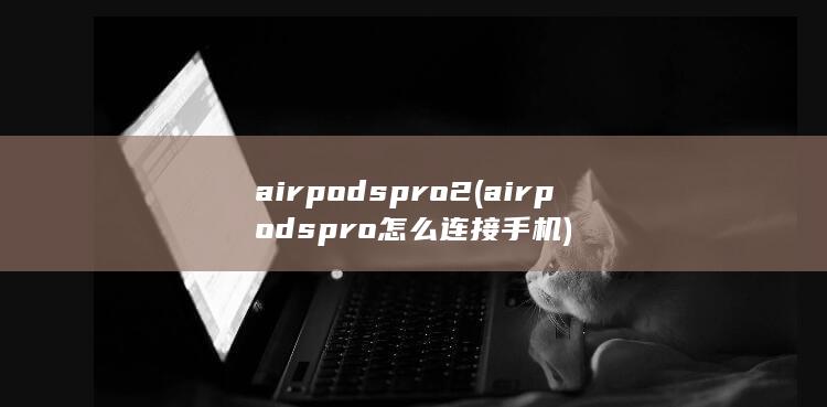 airpods pro2 (airpods pro怎么连接手机)