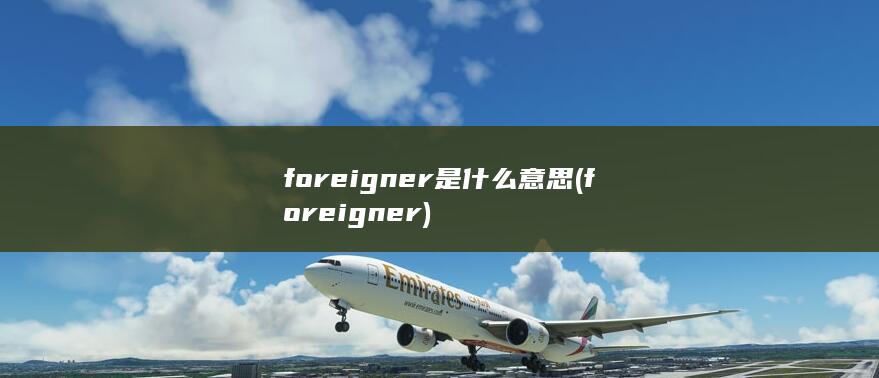 foreigner是什么意思 (foreigner)