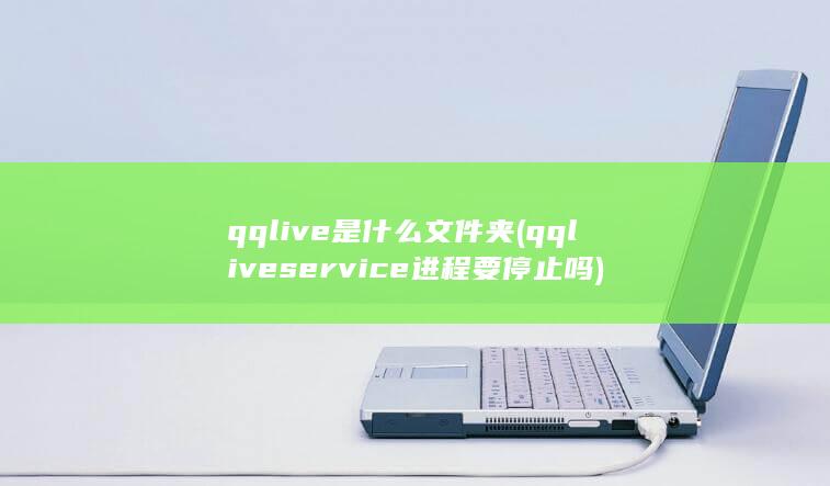 qqlive是什么文件夹 (qqliveservice进程要停止吗)