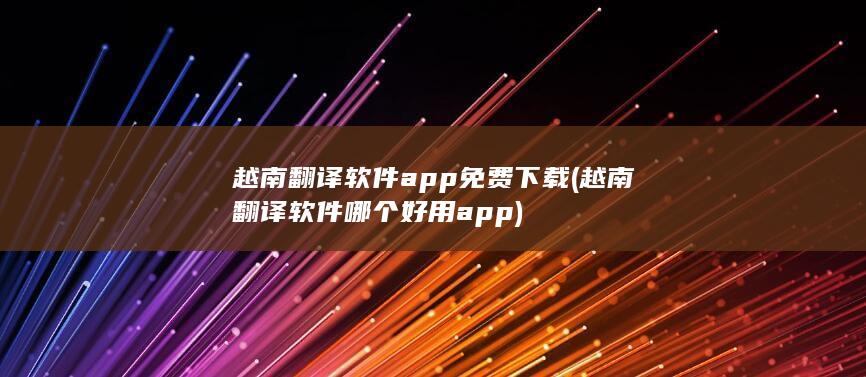 越南翻译软件app免费下载 (越南翻译软件哪个好用app)