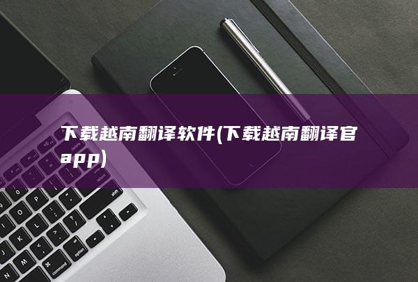 下载越南翻译软件 (下载越南翻译官app)
