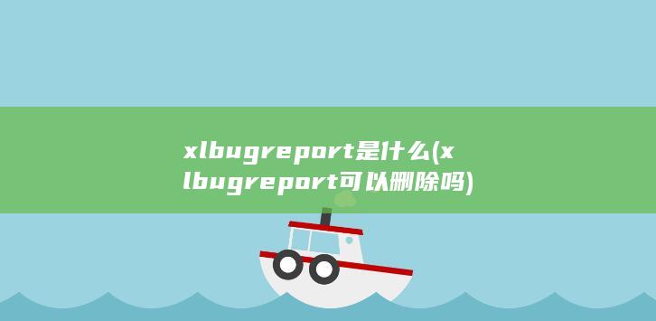 xlbugreport是什么 (xlbugreport可以删除吗)