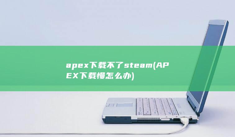 apex下载不了steam (APEX下载慢怎么办)