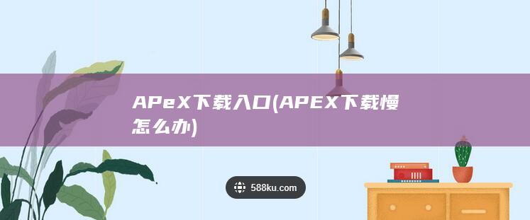 APeX下载入口 (APEX下载慢怎么办)