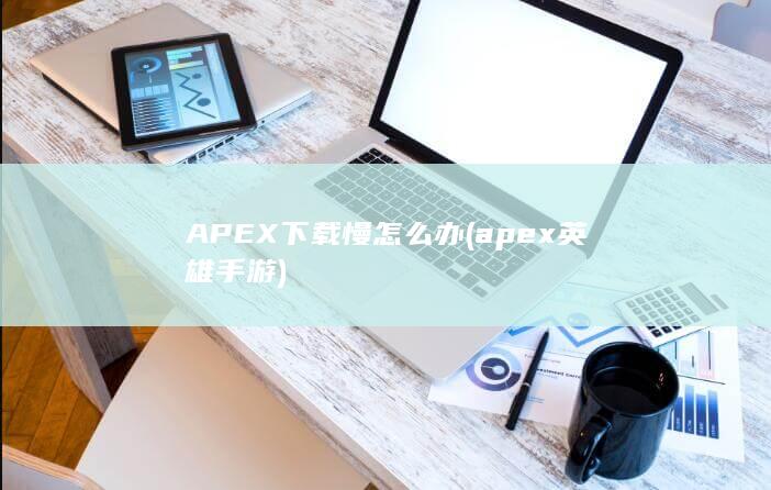 APEX下载慢怎么办 (apex英雄手游) 第1张