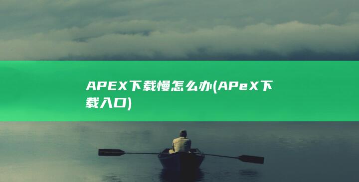 APEX下载慢怎么办 (APeX下载入口)