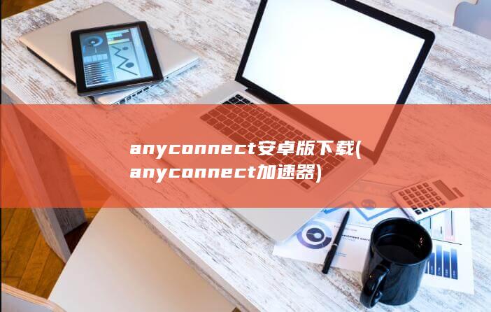 anyconnect安卓版下载 (anyconnect加速器) 第1张