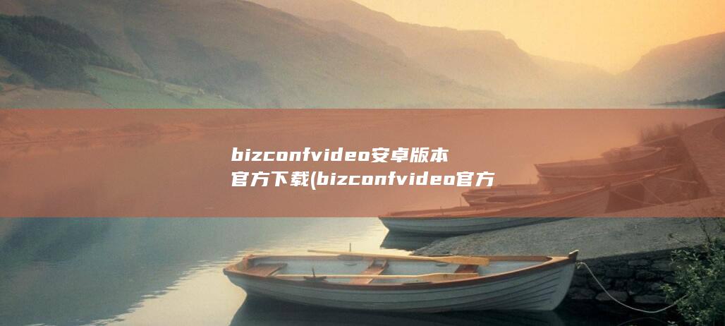 bizconf video安卓版本官方下载 (bizconf video官方下载) (bizconf video安卓版本官方下载)