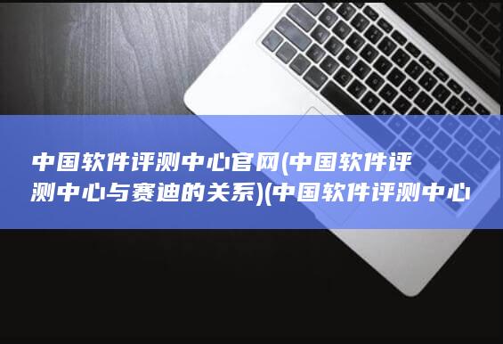中国软件评测中心官网 (中国软件评测中心与赛迪的关系) 第1张