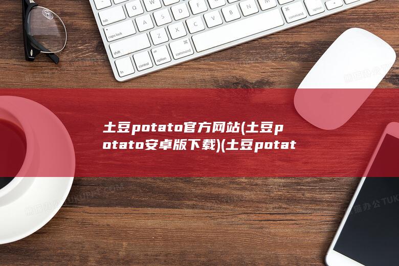 土豆potato官方网站 (土豆potato安卓版下载) 第1张
