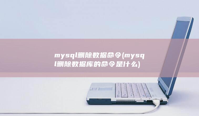 mysql删除数据命令 (mysql删除数据库的命令是什么) 第1张