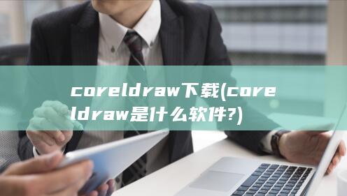 coreldraw下载 (coreldraw是什么软件?) 第1张