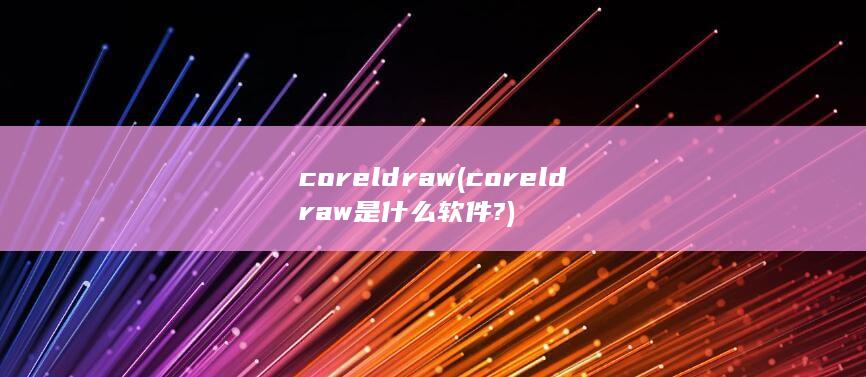 coreldraw (coreldraw是什么软件?) 第1张