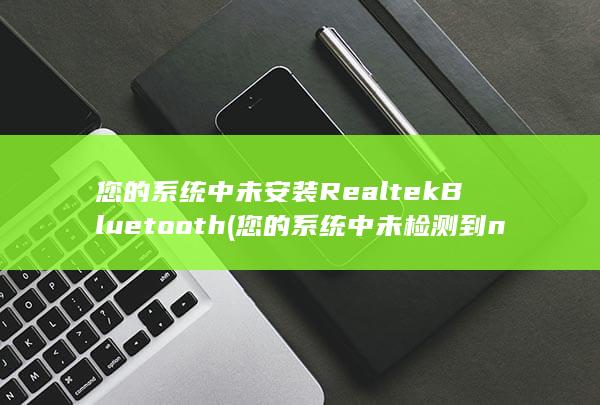 您的系统中未安装Realtek Bluetooth (您的系统中未检测到nvidia图形卡) 第1张