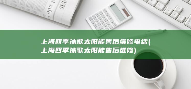 上海四季沐歌太阳能售后维修电话 (上海四季沐歌太阳能售后维修) 第1张