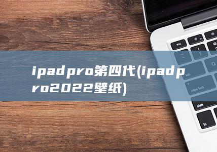 ipadpro第四代 (ipadpro2022壁纸)