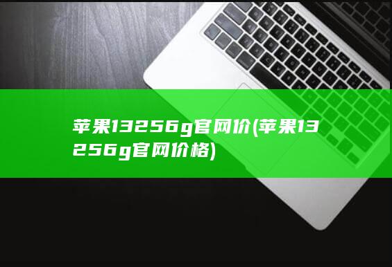 苹果13 256g官网价 (苹果13256g官网价格)