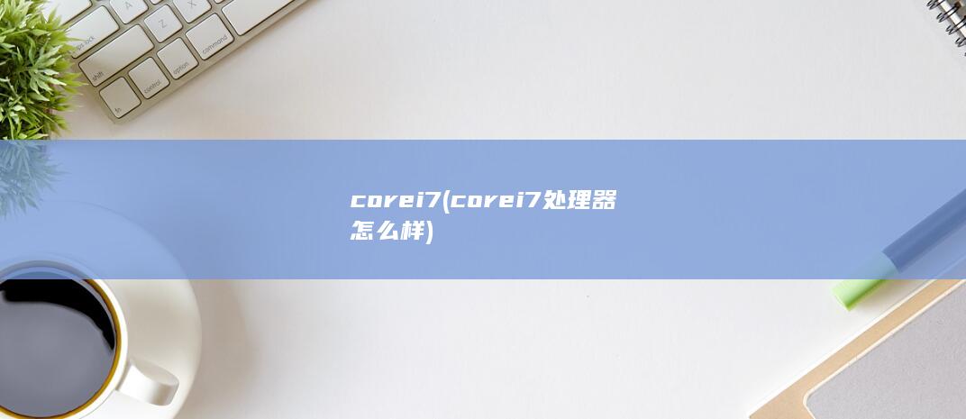 core i7 (corei7处理器怎么样)