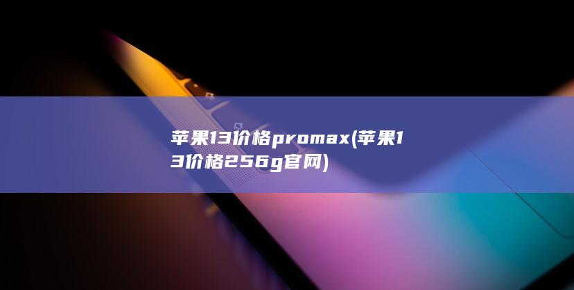 苹果13价格promax (苹果13价格256g官网)