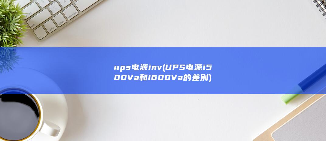 ups电源inv (UPS电源i500Va和i600Va的差别) 第1张