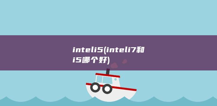 inteli5 (inteli7和i5哪个好)