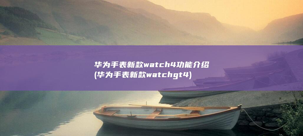 华为手表新款watch 4功能介绍 (华为手表新款watch gt4)