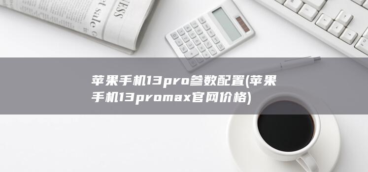 苹果手机13pro参数配置 (苹果手机13pro max官网价格)