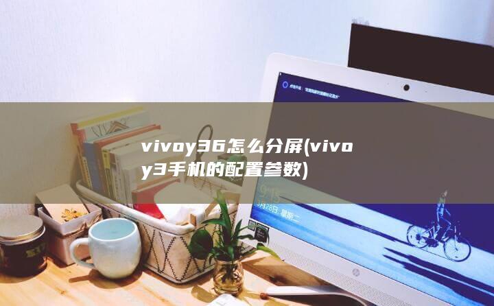 vivoy36怎么分屏 (vivoy3手机的配置参数)