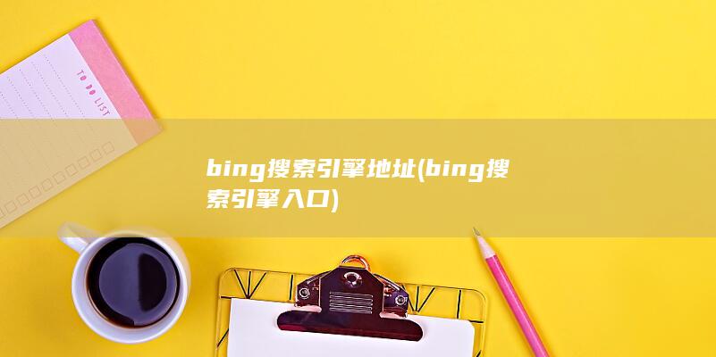bing搜索引擎地址 (bing搜索引擎入口)