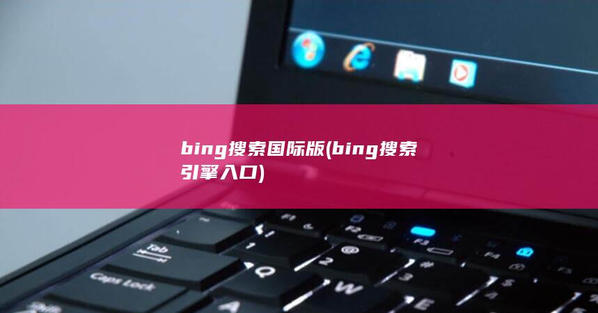 bing搜索国际版 (bing搜索引擎入口)