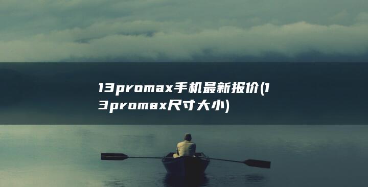 13promax手机最新报价 (13promax尺寸大小)